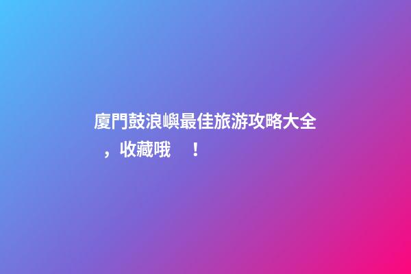 廈門鼓浪嶼最佳旅游攻略大全，收藏哦！